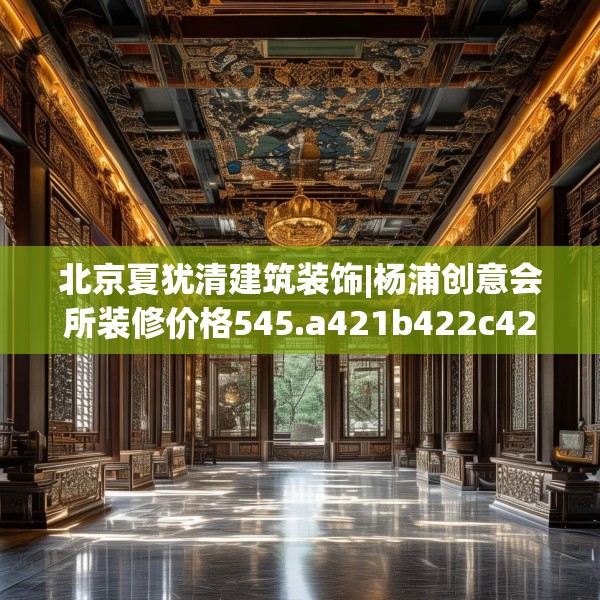 北京夏犹清建筑装饰|杨浦创意会所装修价格545.a421b422c425fgy.432fds