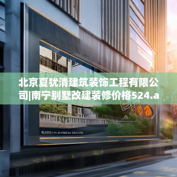 北京夏犹清建筑装饰工程有限公司|南宁别墅改建装修价格524.a400b401c404fgy.41176662