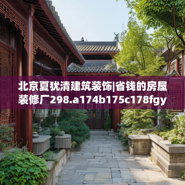 北京夏犹清建筑装饰|省钱的房屋装修厂298.a174b175c178fgy.185sdA