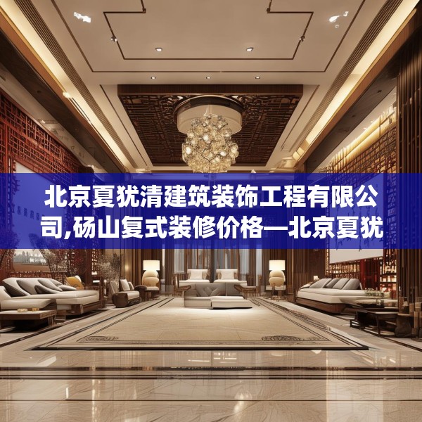 北京夏犹清建筑装饰工程有限公司,砀山复式装修价格—北京夏犹清建筑装饰工程有限公司410.a286b287c290fgy.297xczxv