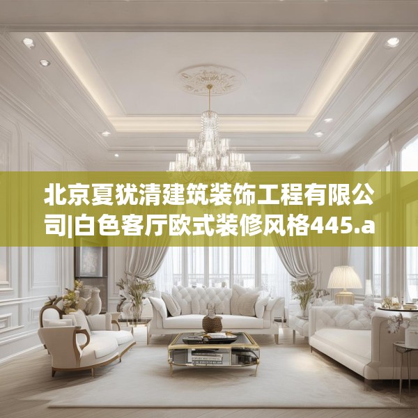 北京夏犹清建筑装饰工程有限公司|白色客厅欧式装修风格445.a321b322c325fgy.332poiy