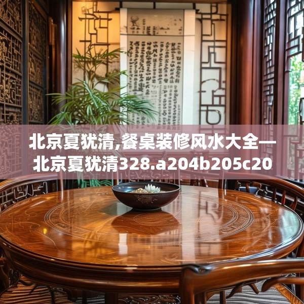 北京夏犹清,餐桌装修风水大全—北京夏犹清328.a204b205c208fgy.215htyj