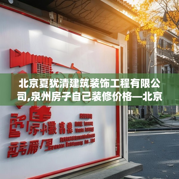 北京夏犹清建筑装饰工程有限公司,泉州房子自己装修价格—北京夏犹清建筑装饰工程有限公司269.a145b146c149fgy.156bnbn