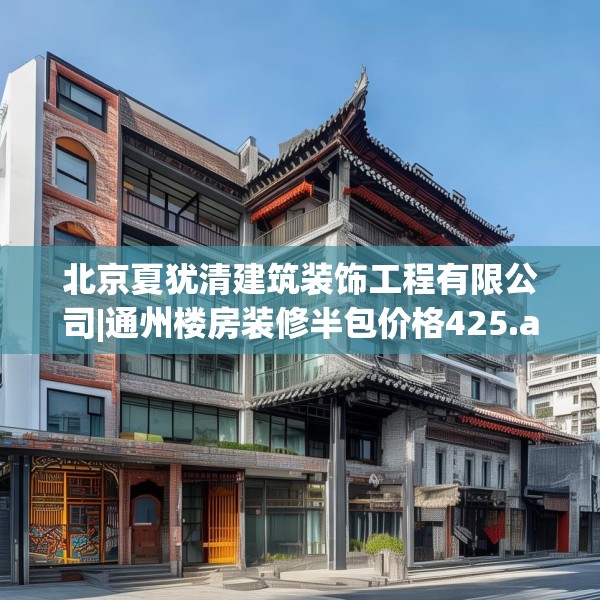 北京夏犹清建筑装饰工程有限公司|通州楼房装修半包价格425.a301b302c305fgy.312cvcx