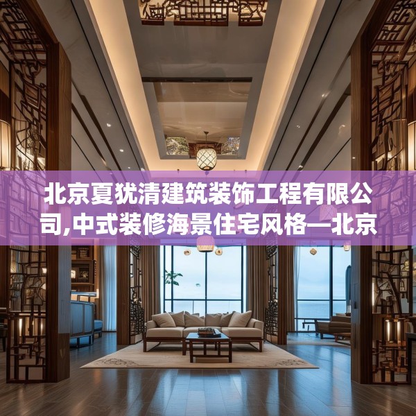 北京夏犹清建筑装饰工程有限公司,中式装修海景住宅风格—北京夏犹清建筑装饰工程有限公司498.a374b375c378fgy.385lkjl