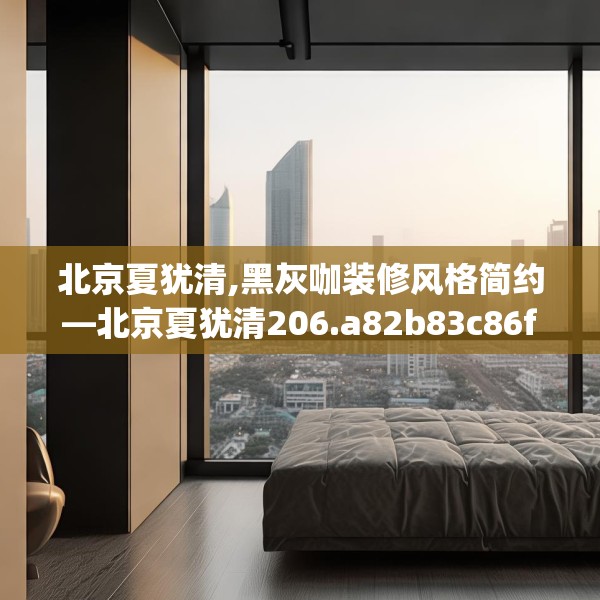 北京夏犹清,黑灰咖装修风格简约—北京夏犹清206.a82b83c86fgy.93wew
