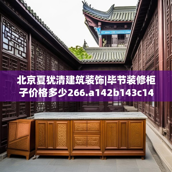 北京夏犹清建筑装饰|毕节装修柜子价格多少266.a142b143c146fgy.153xczxv