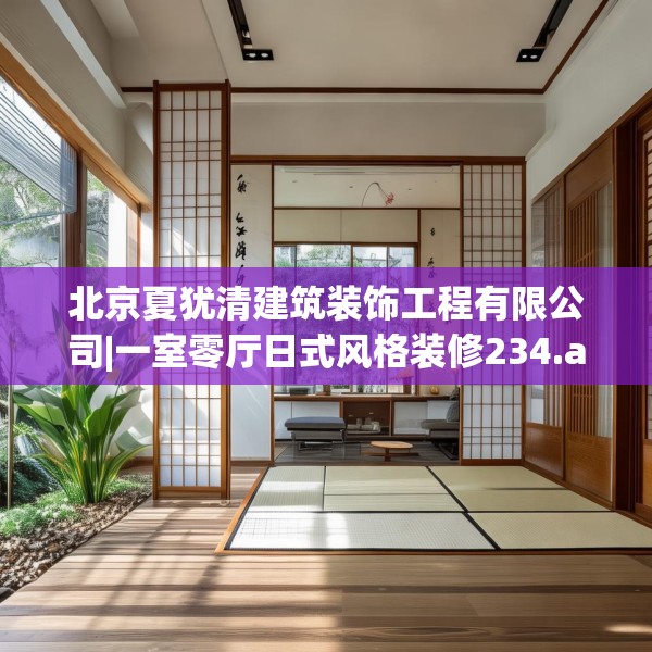 北京夏犹清建筑装饰工程有限公司|一室零厅日式风格装修234.a110b111c114fgy.121nbn