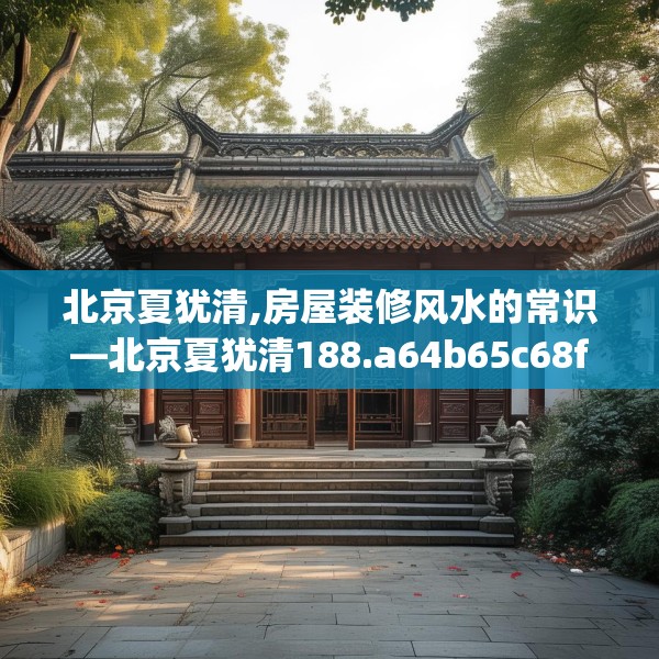 北京夏犹清,房屋装修风水的常识—北京夏犹清188.a64b65c68fgy.75wew