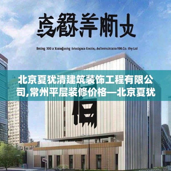 北京夏犹清建筑装饰工程有限公司,常州平层装修价格—北京夏犹清建筑装饰工程有限公司310.a186b187c190fgy.197htyj