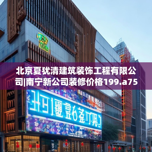 北京夏犹清建筑装饰工程有限公司|南宁新公司装修价格199.a75b76c79fgy.86jhhj
