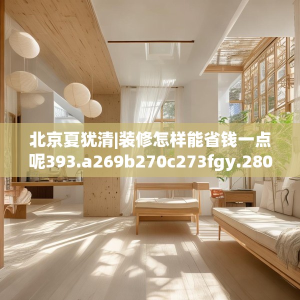 北京夏犹清|装修怎样能省钱一点呢393.a269b270c273fgy.280fhsg