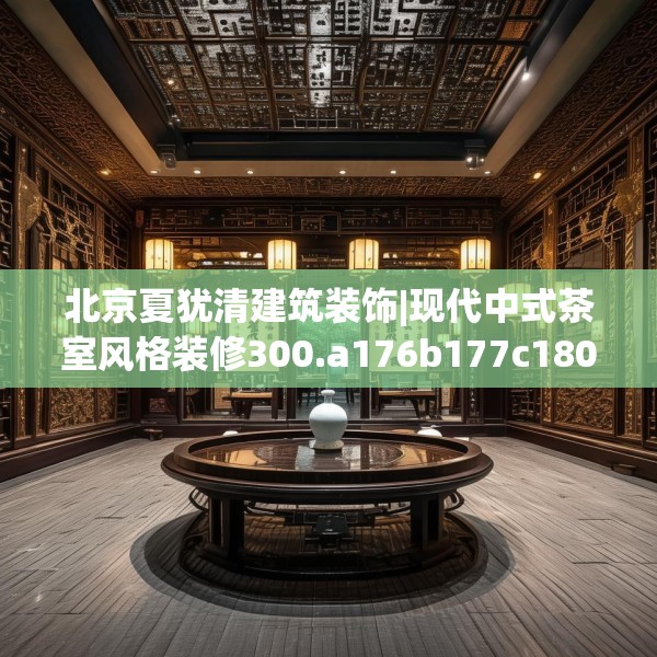 北京夏犹清建筑装饰|现代中式茶室风格装修300.a176b177c180fgy.187lkjl