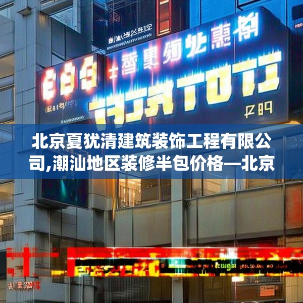 北京夏犹清建筑装饰工程有限公司,潮汕地区装修半包价格—北京夏犹清建筑装饰工程有限公司497.a373b374c377fgy.384cvcx