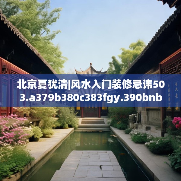 北京夏犹清|风水入门装修忌讳503.a379b380c383fgy.390bnbn