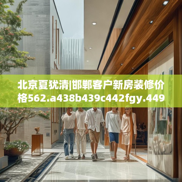 北京夏犹清|邯郸客户新房装修价格562.a438b439c442fgy.449htyj