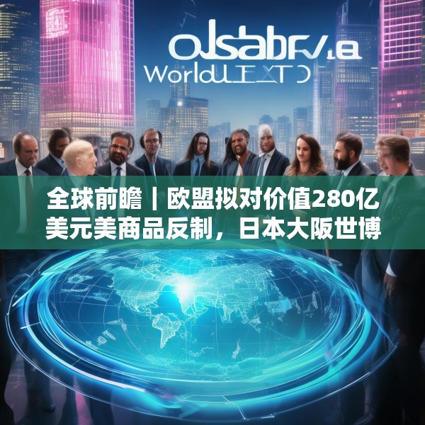 全球前瞻｜欧盟拟对价值280亿美元美商品反制，日本大阪世博会将开幕