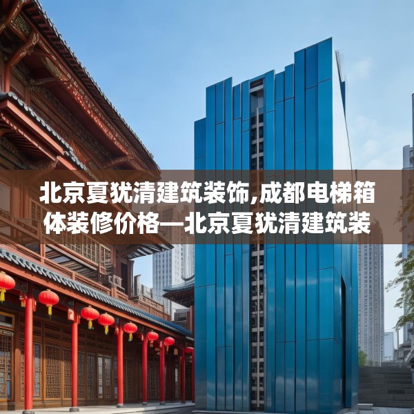 北京夏犹清建筑装饰,成都电梯箱体装修价格—北京夏犹清建筑装饰516.a392b393c396fgy.403lkjl
