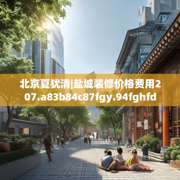北京夏犹清|盐城装修价格费用207.a83b84c87fgy.94fghfd