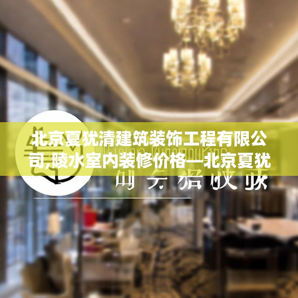 北京夏犹清建筑装饰工程有限公司,陵水室内装修价格—北京夏犹清建筑装饰工程有限公司413.a289b290c293fgy.300bnbn