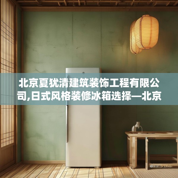 北京夏犹清建筑装饰工程有限公司,日式风格装修冰箱选择—北京夏犹清建筑装饰工程有限公司606.a482b483c486fgy.493lkjl