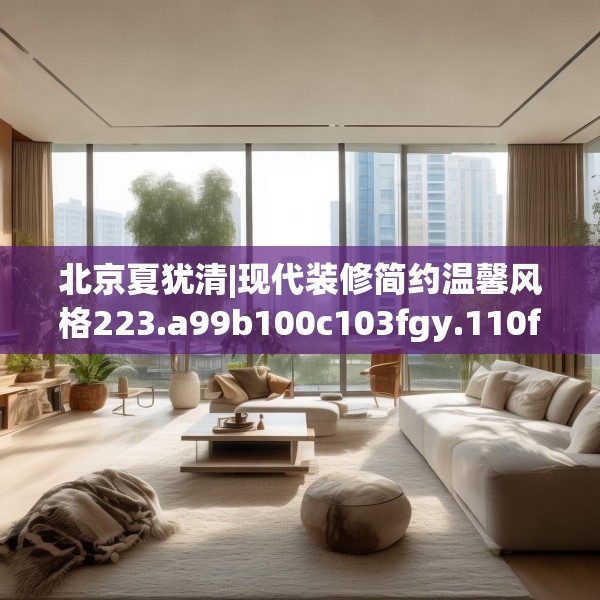 北京夏犹清|现代装修简约温馨风格223.a99b100c103fgy.110fdsfds