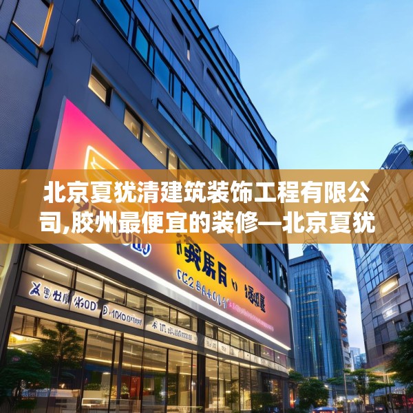 北京夏犹清建筑装饰工程有限公司,胶州最便宜的装修—北京夏犹清建筑装饰工程有限公司224.a100b101c104fgy.111wew
