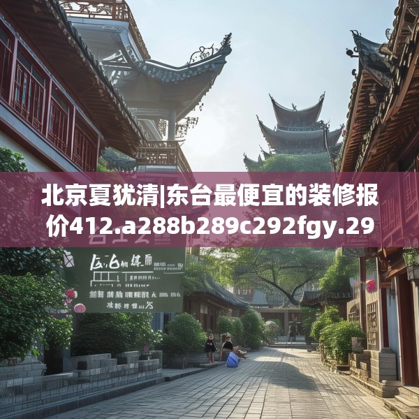 北京夏犹清|东台最便宜的装修报价412.a288b289c292fgy.299dewqe
