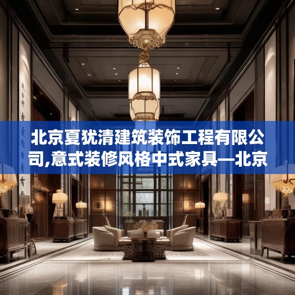 北京夏犹清建筑装饰工程有限公司,意式装修风格中式家具—北京夏犹清建筑装饰工程有限公司581.a457b458c461fgy.468fds