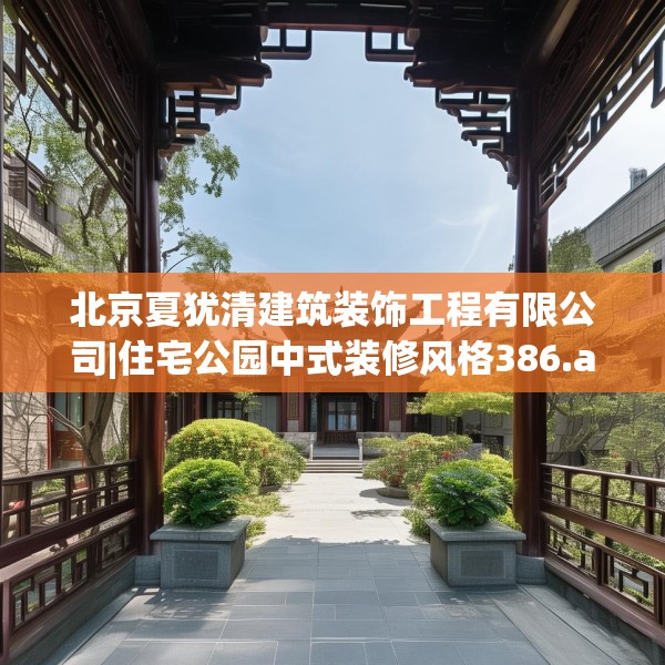 北京夏犹清建筑装饰工程有限公司|住宅公园中式装修风格386.a262b263c266fgy.273wew