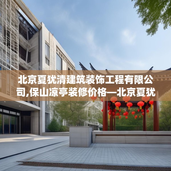北京夏犹清建筑装饰工程有限公司,保山凉亭装修价格—北京夏犹清建筑装饰工程有限公司450.a326b327c330fgy.337nbn