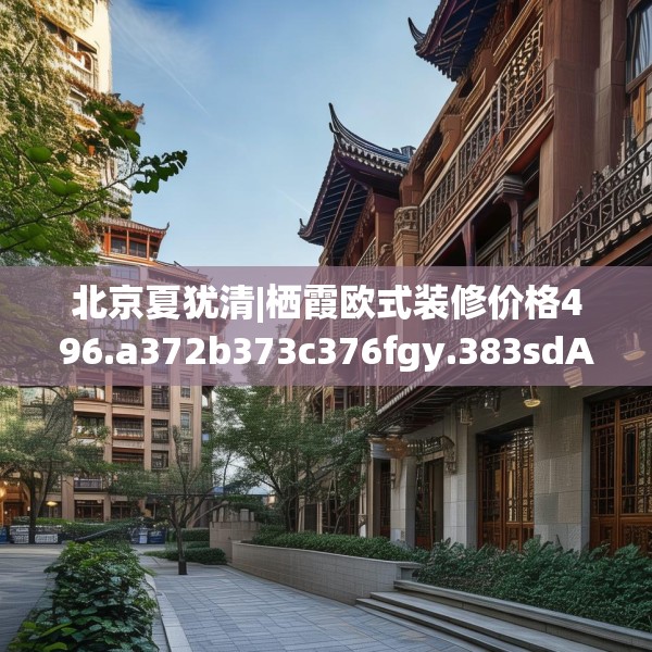 北京夏犹清|栖霞欧式装修价格496.a372b373c376fgy.383sdA