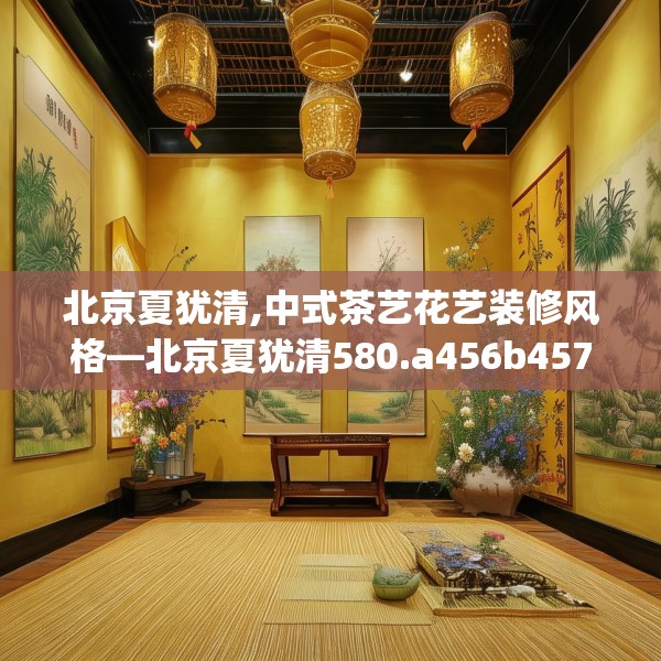 北京夏犹清,中式茶艺花艺装修风格—北京夏犹清580.a456b457c460fgy.467htyj