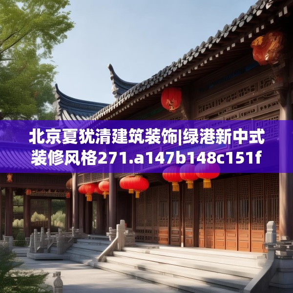 北京夏犹清建筑装饰|绿港新中式装修风格271.a147b148c151fgy.158jhhj