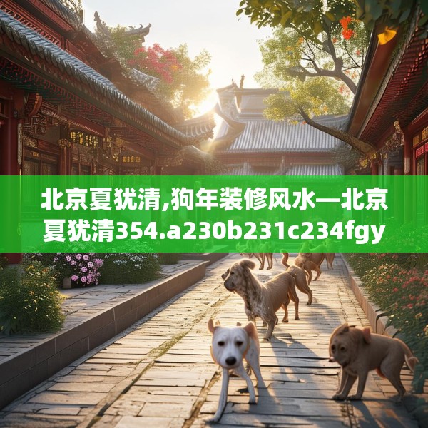 北京夏犹清,狗年装修风水—北京夏犹清354.a230b231c234fgy.241lkjl