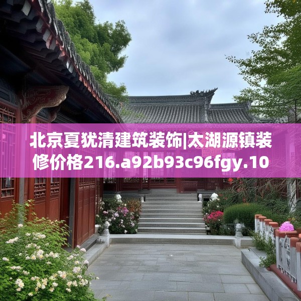 北京夏犹清建筑装饰|太湖源镇装修价格216.a92b93c96fgy.103nbn