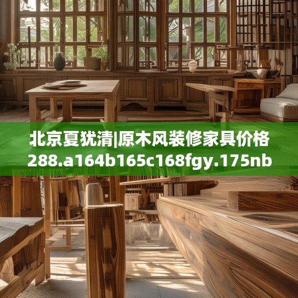 北京夏犹清|原木风装修家具价格288.a164b165c168fgy.175nbn