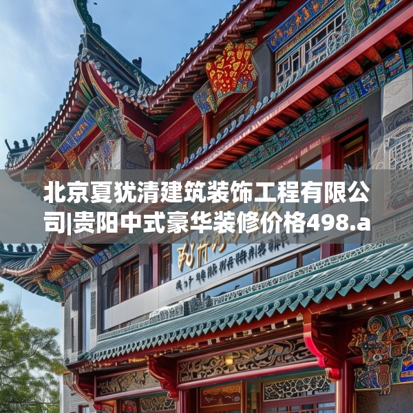 北京夏犹清建筑装饰工程有限公司|贵阳中式豪华装修价格498.a374b375c378fgy.385lkjl