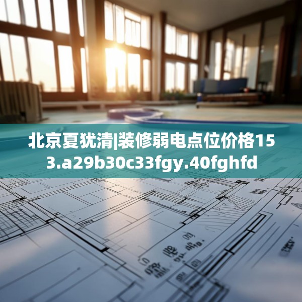 北京夏犹清|装修弱电点位价格153.a29b30c33fgy.40fghfd