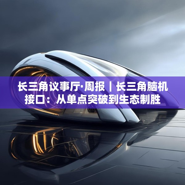 长三角议事厅·周报｜长三角脑机接口：从单点突破到生态制胜