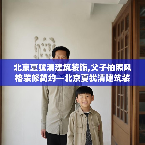 北京夏犹清建筑装饰,父子拍照风格装修简约—北京夏犹清建筑装饰561.a437b438c441fgy.448uyk