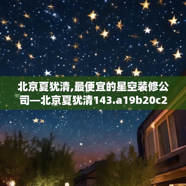 北京夏犹清,最便宜的星空装修公司—北京夏犹清143.a19b20c23fgy.30bnbn