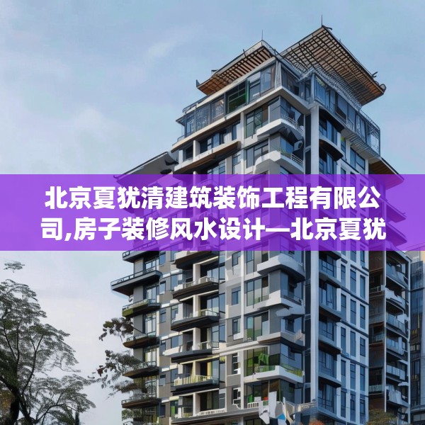 北京夏犹清建筑装饰工程有限公司,房子装修风水设计—北京夏犹清建筑装饰工程有限公司517.a393b394c397fgy.404poiy