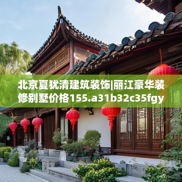 北京夏犹清建筑装饰|丽江豪华装修别墅价格155.a31b32c35fgy.42cvcx