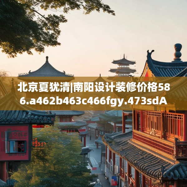 北京夏犹清|南阳设计装修价格586.a462b463c466fgy.473sdA