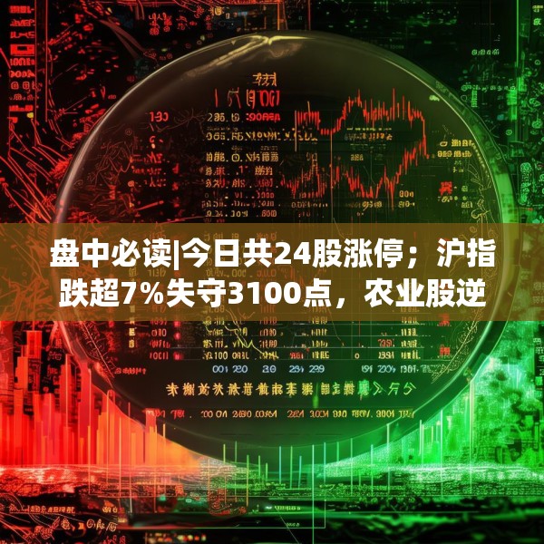 盘中必读|今日共24股涨停；沪指跌超7%失守3100点，农业股逆势上涨