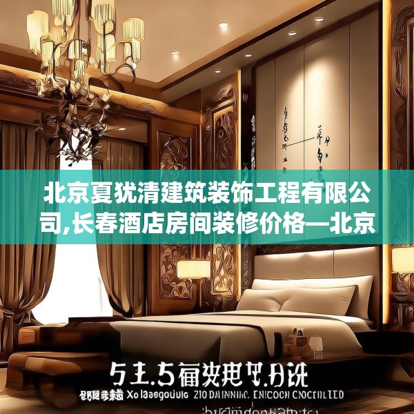 北京夏犹清建筑装饰工程有限公司,长春酒店房间装修价格—北京夏犹清建筑装饰工程有限公司575.a451b452c455fgy.462bnbn