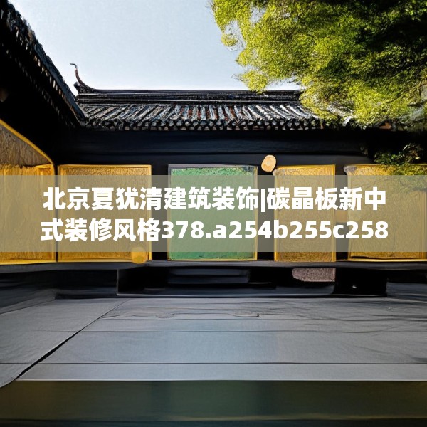 北京夏犹清建筑装饰|碳晶板新中式装修风格378.a254b255c258fgy.265nbn