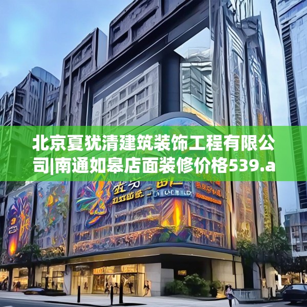 北京夏犹清建筑装饰工程有限公司|南通如皋店面装修价格539.a415b416c419fgy.426bnbn