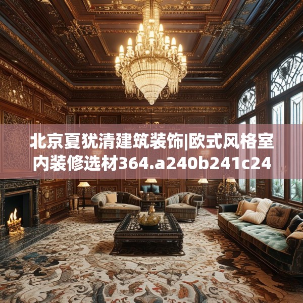 北京夏犹清建筑装饰|欧式风格室内装修选材364.a240b241c244fgy.251htyj